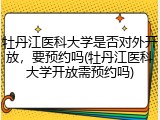 牡丹江医科大学是否对外开放，要预约吗(牡丹江医科大学开放需预约吗)