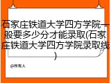 石家庄铁道大学四方学院一般要多少分才能录取(石家庄铁道大学四方学院录取线)