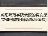 咸阳师范学院就读的真实感觉如何(咸阳师院就读体验)