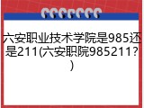六安职业技术学院是985还是211(六安职院985211？)