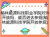 榆林能源科技职业学院对外开放吗，能否进去参观(榆林能源科技学院开放参观)