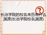 长治学院的校名来历有什么渊源(长治学院校名渊源)
