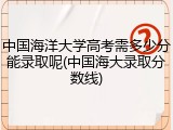 中国海洋大学高考需多少分能录取呢(中国海大录取分数线)