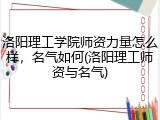 洛阳理工学院师资力量怎么样，名气如何(洛阳理工师资与名气)