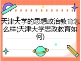 天津大学的思想政治教育怎么样(天津大学思政教育如何)