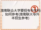 淮南联合大学要招专升本吗，如何参考(淮南联大专升本招生参考)