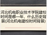 河北机电职业技术学院建校时间是哪一年，什么历史背景(河北机电建校时间背景)