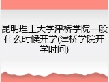 昆明理工大学津桥学院一般什么时候开学(津桥学院开学时间)