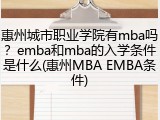 惠州城市职业学院有mba吗？emba和mba的入学条件是什么(惠州MBA EMBA条件)