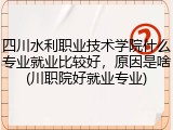 四川水利职业技术学院什么专业就业比较好，原因是啥(川职院好就业专业)