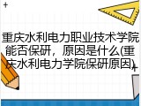 重庆水利电力职业技术学院能否保研，原因是什么(重庆水利电力学院保研原因)
