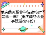 重庆商务职业学院建校时间是哪一年？(重庆商务职业学院建校年份)
