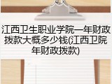 江西卫生职业学院一年财政拨款大概多少钱(江西卫院年财政拨款)