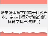 哈尔滨体育学院属于什么档次，专业排行分析(哈尔滨体育学院档次排行)