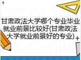 甘肃政法大学哪个专业毕业就业前景比较好(甘肃政法大学就业前景好的专业)