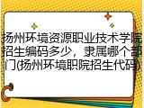 扬州环境资源职业技术学院招生编码多少，隶属哪个部门(扬州环境职院招生代码)