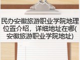 民办安徽旅游职业学院地理位置介绍，详细地址在哪(安徽旅游职业学院地址)