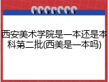 西安美术学院是一本还是本科第二批(西美是一本吗)