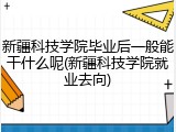 新疆科技学院毕业后一般能干什么呢(新疆科技学院就业去向)