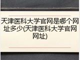 天津医科大学官网是哪个网址多少(天津医科大学官网网址)