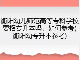 衡阳幼儿师范高等专科学校要招专升本吗，如何参考(衡阳幼专升本参考)