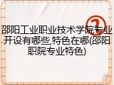 邵阳工业职业技术学院专业开设有哪些,特色在哪(邵阳职院专业特色)