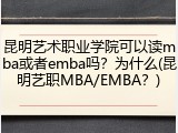 昆明艺术职业学院可以读mba或者emba吗？为什么(昆明艺职MBA/EMBA？)