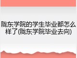 陇东学院的学生毕业都怎么样了(陇东学院毕业去向)