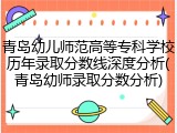 青岛幼儿师范高等专科学校历年录取分数线深度分析(青岛幼师录取分数分析)