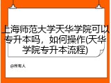 上海师范大学天华学院可以专升本吗，如何操作(天华学院专升本流程)