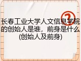 长春工业大学人文信息学院的创始人是谁，前身是什么(创始人及前身)