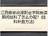 江西泰豪动漫职业学院就读期间挂科了怎么办呢？(挂科补救方法)