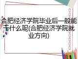 合肥经济学院毕业后一般能干什么呢(合肥经济学院就业方向)