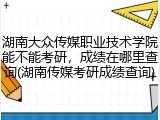 湖南大众传媒职业技术学院能不能考研，成绩在哪里查询(湖南传媒考研成绩查询)
