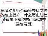 运城幼儿师范高等专科学校的校史简介，什么历史与社会背景下建校的(运城幼专建校背景)