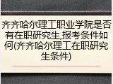 齐齐哈尔理工职业学院是否有在职研究生,报考条件如何(齐齐哈尔理工在职研究生条件)