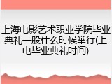 上海电影艺术职业学院毕业典礼一般什么时候举行(上电毕业典礼时间)