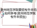 泉州师范学院要招专升本吗，如何参考(泉州师范学院专升本招生)