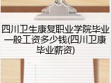 四川卫生康复职业学院毕业一般工资多少钱(四川卫康毕业薪资)
