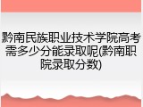 黔南民族职业技术学院高考需多少分能录取呢(黔南职院录取分数)