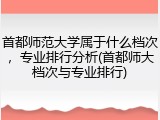 首都师范大学属于什么档次，专业排行分析(首都师大档次与专业排行)