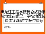 黑龙江工程学院昆仑旅游学院地址在哪里，学校地理位置(昆仑旅游学院位置)