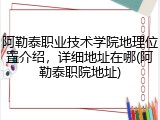 阿勒泰职业技术学院地理位置介绍，详细地址在哪(阿勒泰职院地址)
