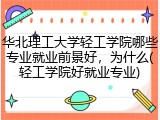 华北理工大学轻工学院哪些专业就业前景好，为什么(轻工学院好就业专业)