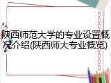 陕西师范大学的专业设置概况介绍(陕西师大专业概览)