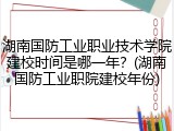 湖南国防工业职业技术学院建校时间是哪一年？(湖南国防工业职院建校年份)