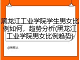 黑龙江工业学院学生男女比例如何，趋势分析(黑龙江工业学院男女比例趋势)