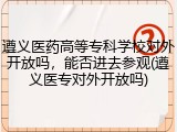 遵义医药高等专科学校对外开放吗，能否进去参观(遵义医专对外开放吗)
