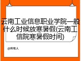 云南工业信息职业学院一般什么时候放寒暑假(云南工信院寒暑假时间)