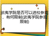 武夷学院是否可以进校参观，有何限制(武夷学院参观限制)